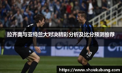 拉齐奥与亚特兰大对决精彩分析及比分预测推荐