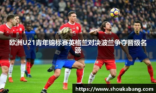 欧洲U21青年锦标赛英格兰对决波兰争夺晋级名额