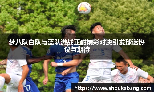 梦八队白队与蓝队激战正酣精彩对决引发球迷热议与期待