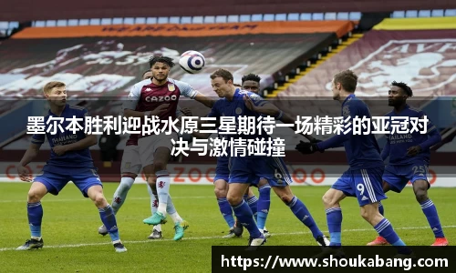 墨尔本胜利迎战水原三星期待一场精彩的亚冠对决与激情碰撞