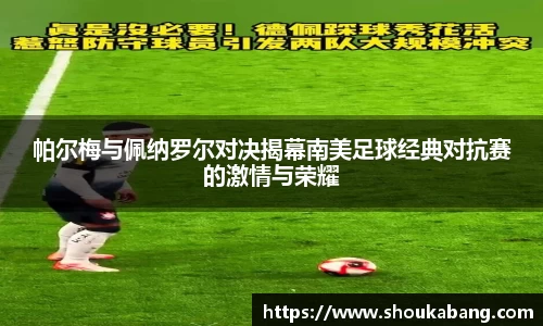 帕尔梅与佩纳罗尔对决揭幕南美足球经典对抗赛的激情与荣耀